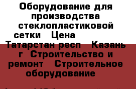 Оборудование для производства стеклопластиковой сетки › Цена ­ 900 000 - Татарстан респ., Казань г. Строительство и ремонт » Строительное оборудование   